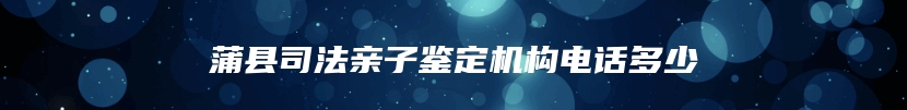 蒲县司法亲子鉴定机构电话多少