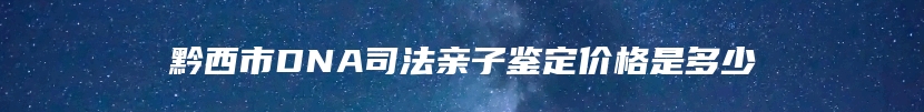 黔西市DNA司法亲子鉴定价格是多少
