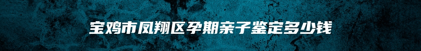 宝鸡市凤翔区孕期亲子鉴定多少钱