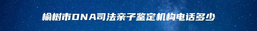 榆树市DNA司法亲子鉴定机构电话多少