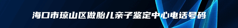 海口市琼山区做胎儿亲子鉴定中心电话号码