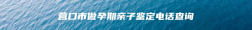 营口市做孕期亲子鉴定电话查询