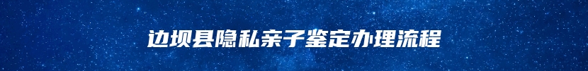 边坝县隐私亲子鉴定办理流程