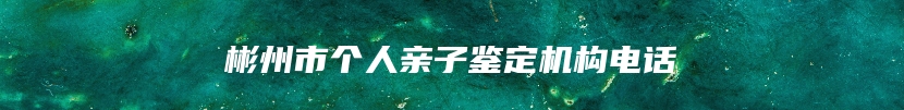 彬州市个人亲子鉴定机构电话