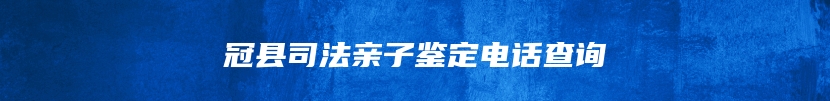 冠县司法亲子鉴定电话查询