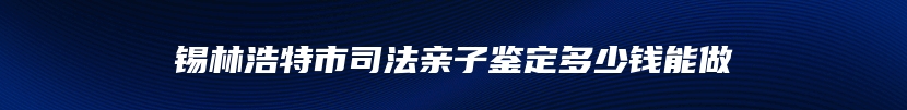 锡林浩特市司法亲子鉴定多少钱能做