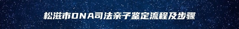 松滋市DNA司法亲子鉴定流程及步骤