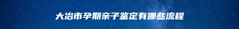 大冶市孕期亲子鉴定有哪些流程