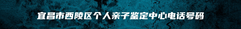 宜昌市西陵区个人亲子鉴定中心电话号码