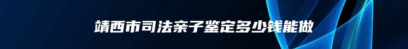 靖西市司法亲子鉴定多少钱能做