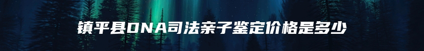 镇平县DNA司法亲子鉴定价格是多少