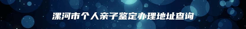 漯河市个人亲子鉴定办理地址查询