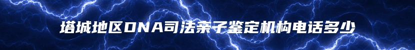 塔城地区DNA司法亲子鉴定机构电话多少