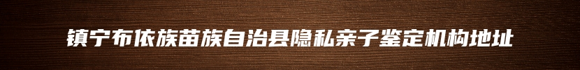 镇宁布依族苗族自治县隐私亲子鉴定机构地址