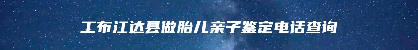 工布江达县做胎儿亲子鉴定电话查询