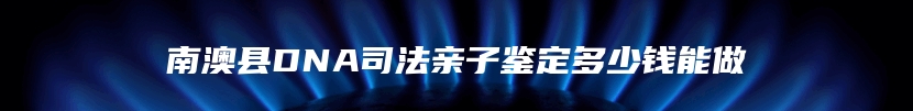 南澳县DNA司法亲子鉴定多少钱能做