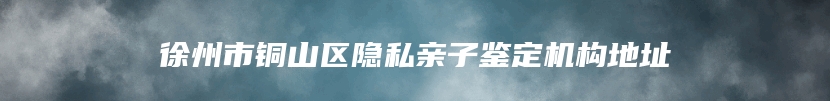 徐州市铜山区隐私亲子鉴定机构地址