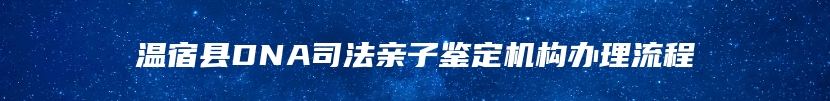 温宿县DNA司法亲子鉴定机构办理流程