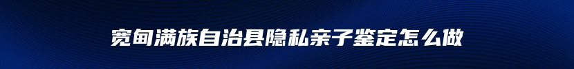 宽甸满族自治县隐私亲子鉴定怎么做