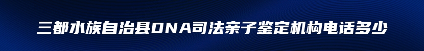 三都水族自治县DNA司法亲子鉴定机构电话多少