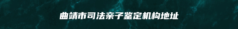 曲靖市司法亲子鉴定机构地址