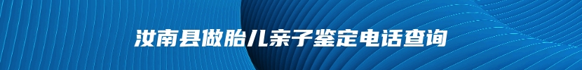 汝南县做胎儿亲子鉴定电话查询