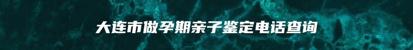 大连市做孕期亲子鉴定电话查询