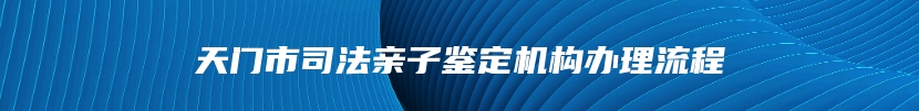 天门市司法亲子鉴定机构办理流程