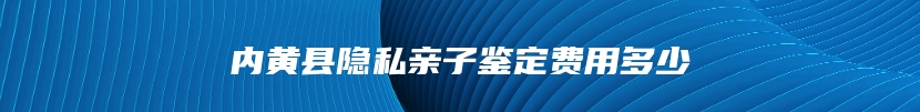 内黄县隐私亲子鉴定费用多少