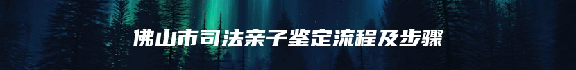 佛山市司法亲子鉴定流程及步骤