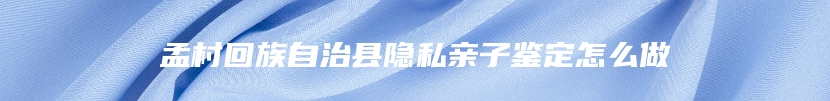 孟村回族自治县隐私亲子鉴定怎么做