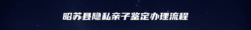 昭苏县隐私亲子鉴定办理流程