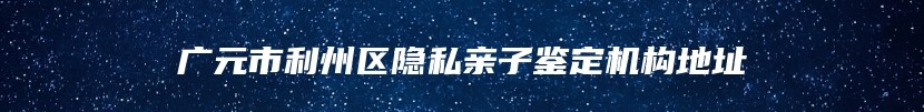 广元市利州区隐私亲子鉴定机构地址