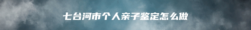 七台河市个人亲子鉴定怎么做