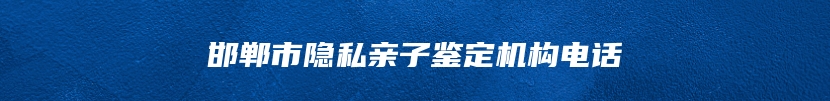 邯郸市隐私亲子鉴定机构电话