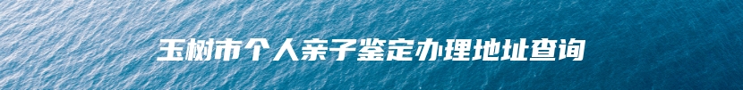 玉树市个人亲子鉴定办理地址查询