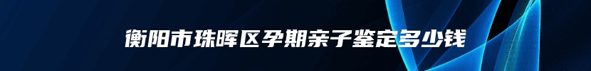 衡阳市珠晖区孕期亲子鉴定多少钱