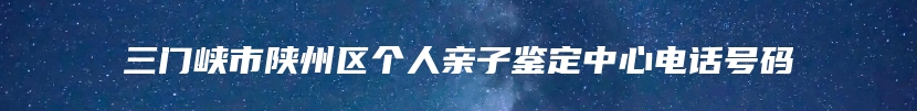 三门峡市陕州区个人亲子鉴定中心电话号码