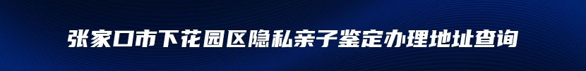 张家口市下花园区隐私亲子鉴定办理地址查询