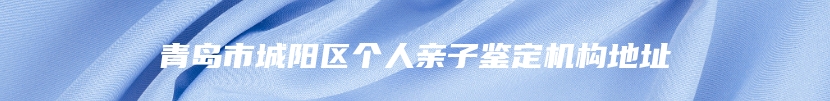 青岛市城阳区个人亲子鉴定机构地址