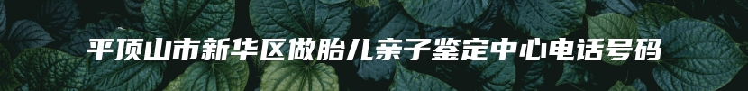 平顶山市新华区做胎儿亲子鉴定中心电话号码
