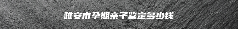 雅安市孕期亲子鉴定多少钱