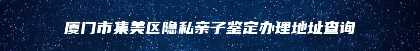 厦门市集美区隐私亲子鉴定办理地址查询