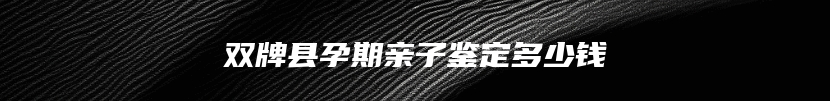 双牌县孕期亲子鉴定多少钱