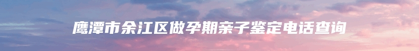 鹰潭市余江区做孕期亲子鉴定电话查询