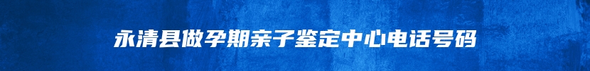 永清县做孕期亲子鉴定中心电话号码