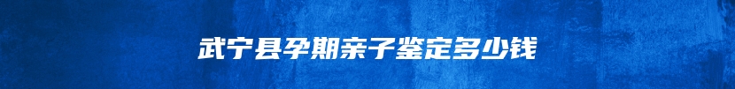 武宁县孕期亲子鉴定多少钱