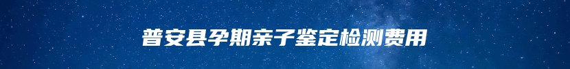 普安县孕期亲子鉴定检测费用