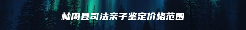 林周县司法亲子鉴定价格范围