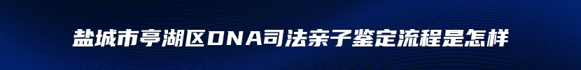 盐城市亭湖区DNA司法亲子鉴定流程是怎样